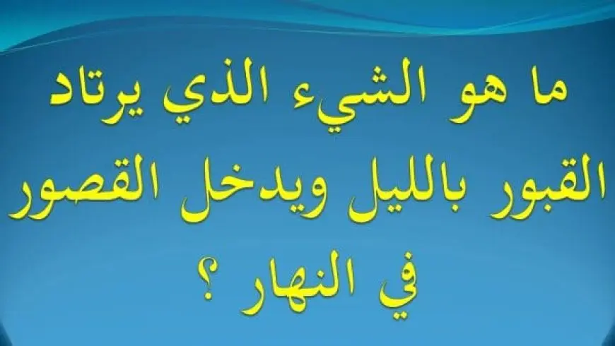 ما هو الشيء الذي يرتاد القبور بالليل ويدخل القصور في النهار يخافه الرجال وتحبه النساء يهابه الملوك